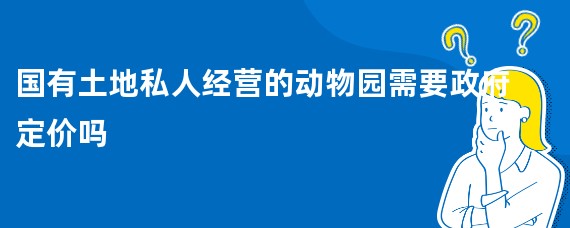 国有土地私人经营的动物园需要政府定价吗