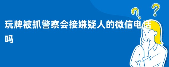 玩牌被抓警察会接嫌疑人的微信电话吗