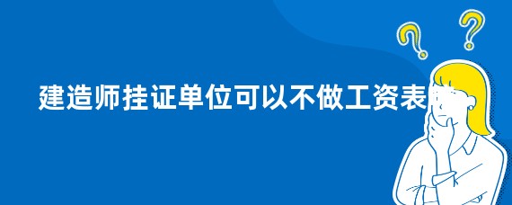 建造师挂证单位可以不做工资表嘛