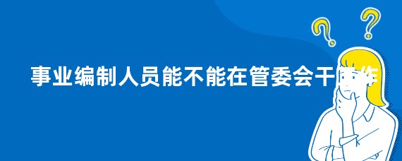 事业编制人员能不能在管委会干工作