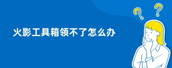 火影工具箱领不了怎么办