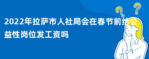 2022年拉萨市人社局会在春节前给公益性岗位发工资吗