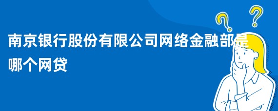 南京银行股份有限公司网络金融部是哪个网贷
