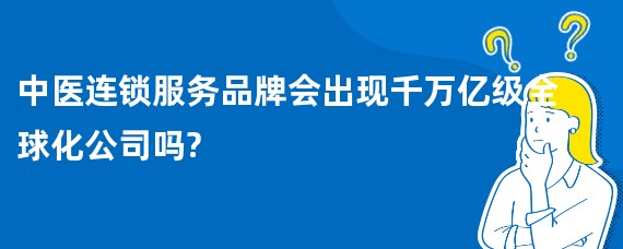 中医连锁服务品牌会出现千万亿级全球化公司吗?