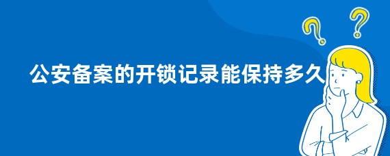 公安备案的开锁记录能保持多久