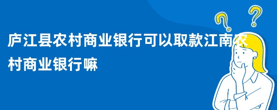 庐江县农村商业银行可以取款江南农村商业银行嘛