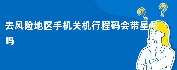 去风险地区手机关机行程码会带星号吗