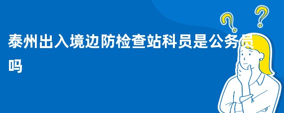 泰州出入境边防检查站科员是公务员吗