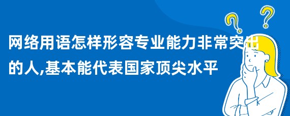 网络用语怎样形容专业能力非常突出的人,基本能代表国家顶尖水平