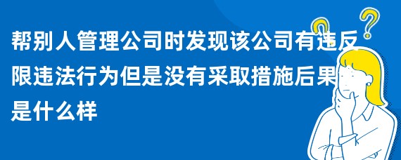 帮别人管理公司时发现该公司有违反限违法行为但是没有采取措施后果会是什么样