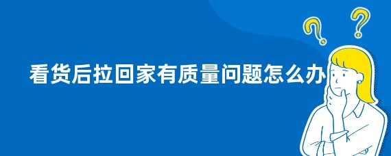 看货后拉回家有质量问题怎么办