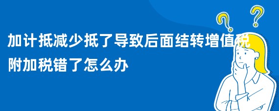 加计抵减少抵了导致后面结转增值税附加税错了怎么办