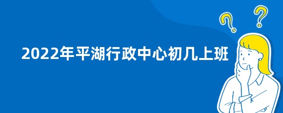 2022年平湖行政中心初几上班
