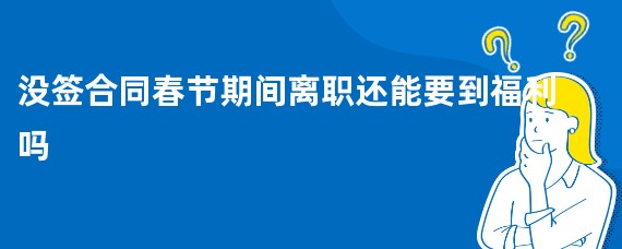 没签合同春节期间离职还能要到福利吗