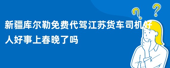 新疆库尔勒免费代驾江苏货车司机好人好事上春晚了吗