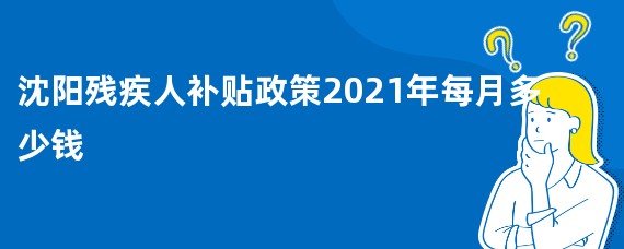 沈阳残疾人补贴政策2021年每月多少钱