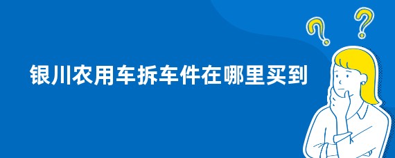 银川农用车拆车件在哪里买到