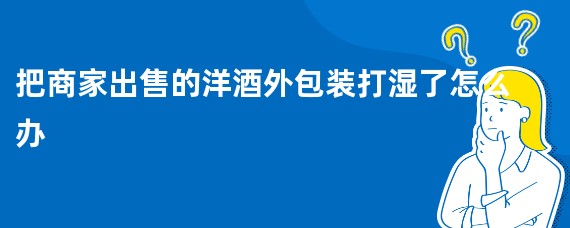 把商家出售的洋酒外包装打湿了怎么办