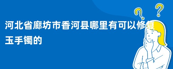 河北省廊坊市香河县哪里有可以修复玉手镯的