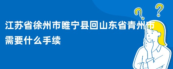 江苏省徐州市睢宁县回山东省青州市需要什么手续