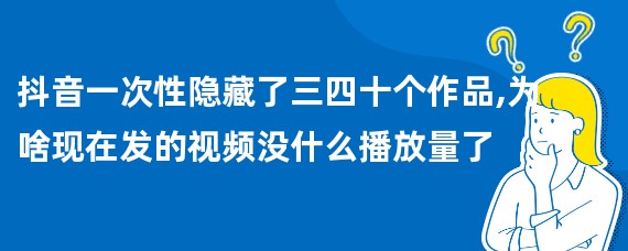 抖音一次性隐藏了三四十个作品,为啥现在发的视频没什么播放量了