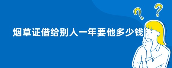 烟草证借给别人一年要他多少钱