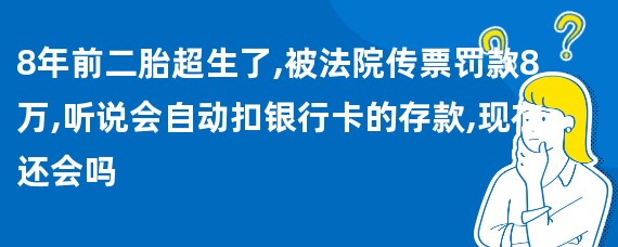 8年前二胎超生了,被法院传票罚款8万,听说会自动扣银行卡的存款,现在还会吗